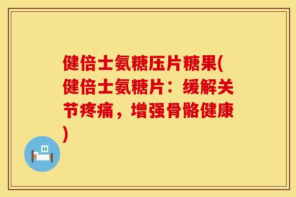 健倍士氨糖压片糖果(健倍士氨糖片：缓解关节疼痛，增强骨骼健康)