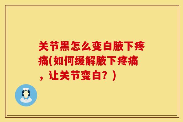 关节黑怎么变白腋下疼痛(如何缓解腋下疼痛，让关节变白？)
