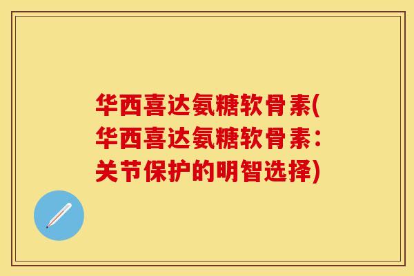 华西喜达氨糖软骨素(华西喜达氨糖软骨素：关节保护的明智选择)