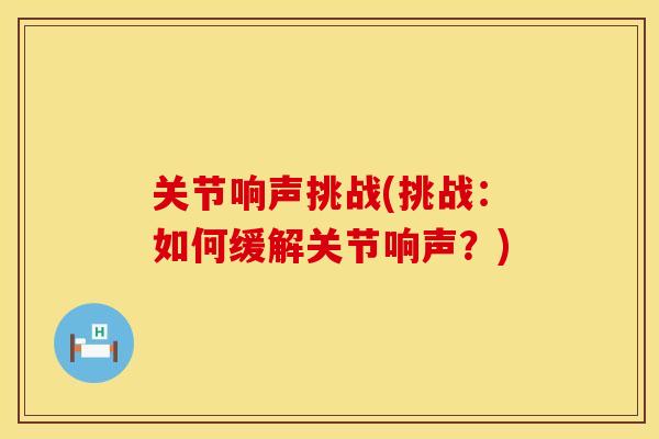 关节响声挑战(挑战：如何缓解关节响声？)