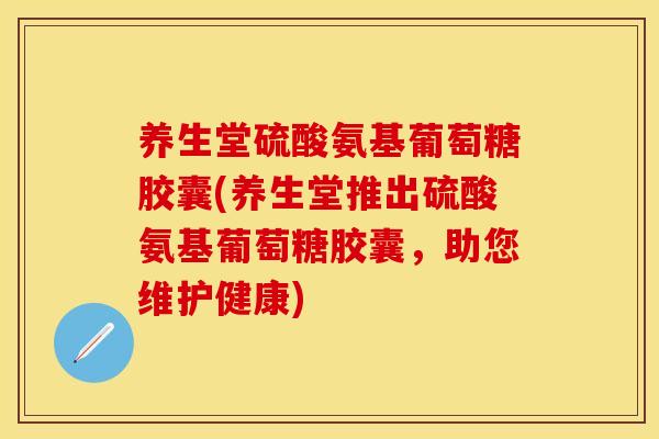 养生堂硫酸氨基葡萄糖胶囊(养生堂推出硫酸氨基葡萄糖胶囊，助您维护健康)