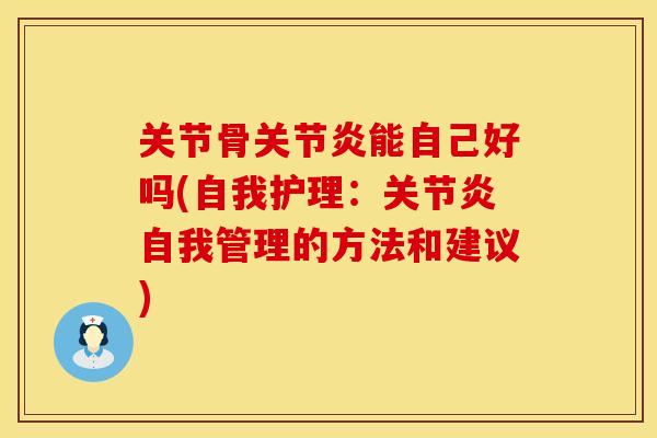 关节骨关节炎能自己好吗(自我护理：关节炎自我管理的方法和建议)