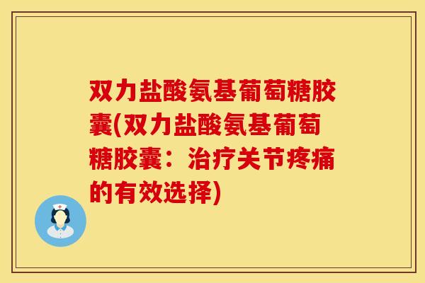 双力盐酸氨基葡萄糖胶囊(双力盐酸氨基葡萄糖胶囊：治疗关节疼痛的有效选择)
