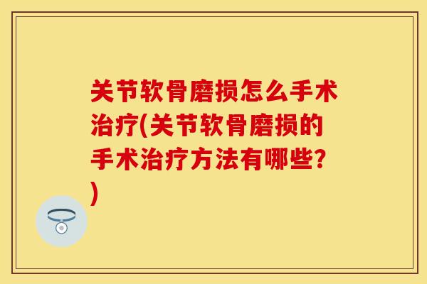 关节软骨磨损怎么手术治疗(关节软骨磨损的手术治疗方法有哪些？)