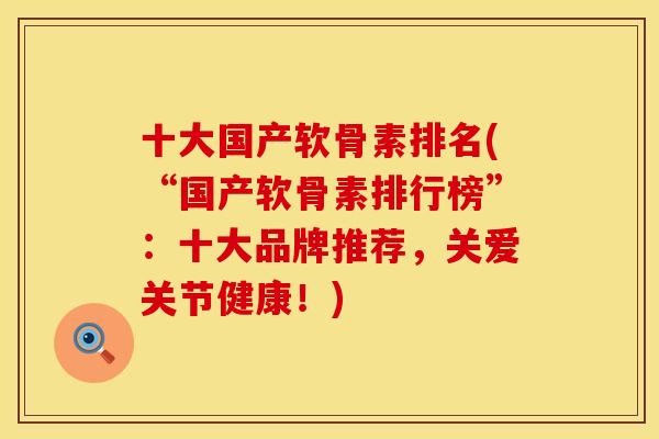 十大国产软骨素排名(“国产软骨素排行榜”：十大品牌推荐，关爱关节健康！)