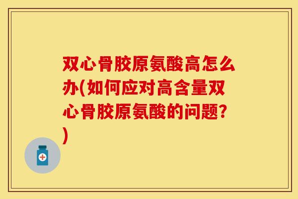 双心骨胶原氨酸高怎么办(如何应对高含量双心骨胶原氨酸的问题？)