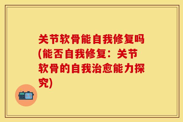 关节软骨能自我修复吗(能否自我修复：关节软骨的自我治愈能力探究)