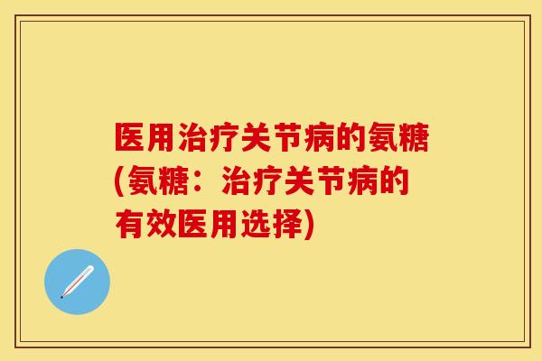 医用治疗关节病的氨糖(氨糖：治疗关节病的有效医用选择)