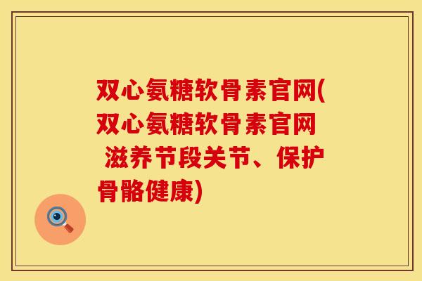 双心氨糖软骨素官网(双心氨糖软骨素官网  滋养节段关节、保护骨骼健康)