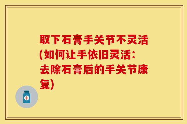 取下石膏手关节不灵活(如何让手依旧灵活：去除石膏后的手关节康复)