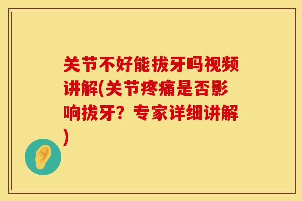 关节不好能拔牙吗视频讲解(关节疼痛是否影响拔牙？专家详细讲解)