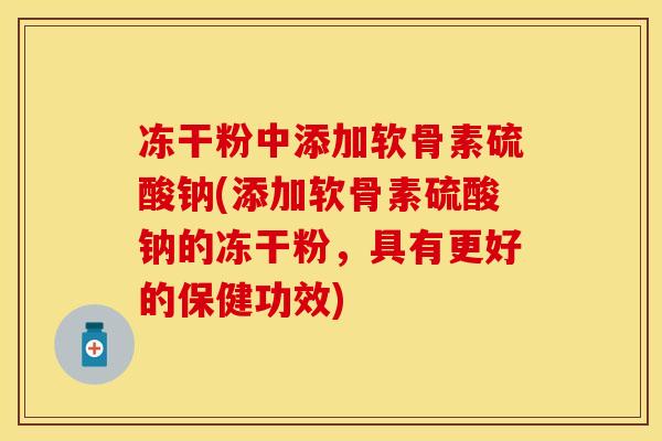 冻干粉中添加软骨素硫酸钠(添加软骨素硫酸钠的冻干粉，具有更好的保健功效)