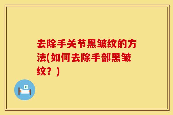 去除手关节黑皱纹的方法(如何去除手部黑皱纹？)