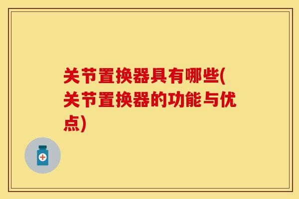 关节置换器具有哪些(关节置换器的功能与优点)