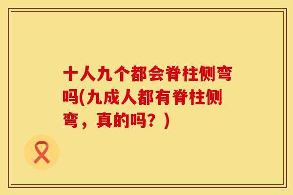 十人九个都会脊柱侧弯吗(九成人都有脊柱侧弯，真的吗？)
