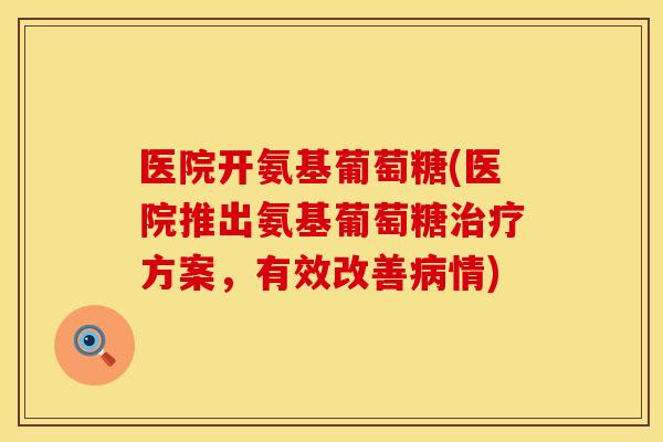 医院开氨基葡萄糖(医院推出氨基葡萄糖治疗方案，有效改善病情)