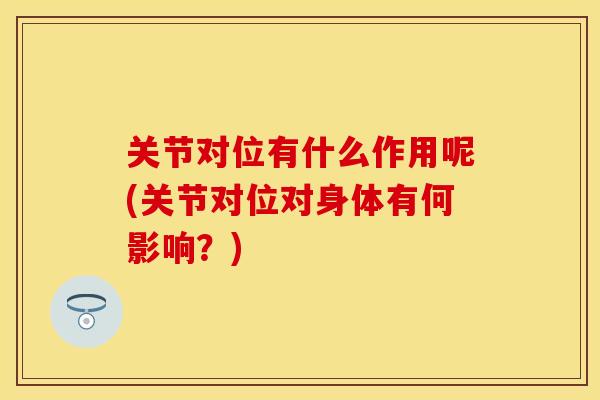 关节对位有什么作用呢(关节对位对身体有何影响？)