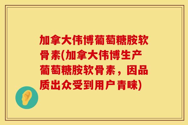 加拿大伟博葡萄糖胺软骨素(加拿大伟博生产葡萄糖胺软骨素，因品质出众受到用户青睐)