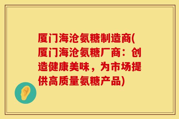 厦门海沧氨糖制造商(厦门海沧氨糖厂商：创造健康美味，为市场提供高质量氨糖产品)