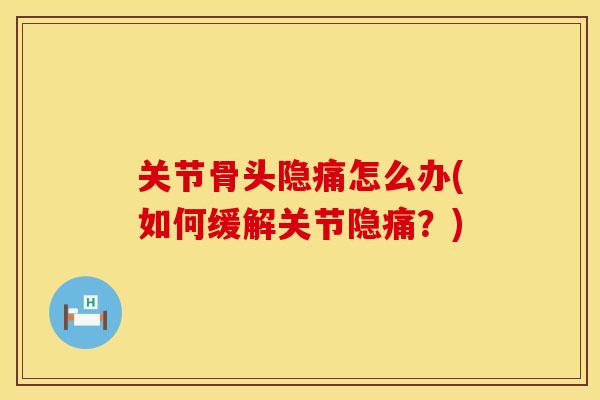 关节骨头隐痛怎么办(如何缓解关节隐痛？)