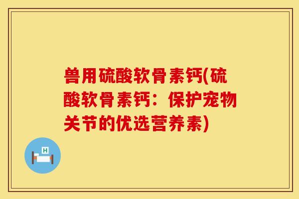 兽用硫酸软骨素钙(硫酸软骨素钙：保护宠物关节的优选营养素)