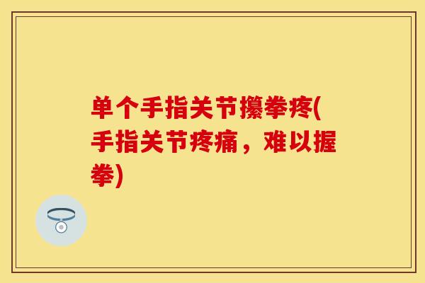 单个手指关节攥拳疼(手指关节疼痛，难以握拳)