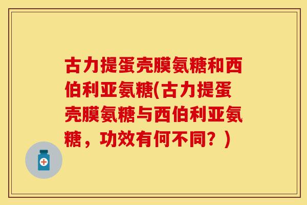 古力提蛋壳膜氨糖和西伯利亚氨糖(古力提蛋壳膜氨糖与西伯利亚氨糖，功效有何不同？)