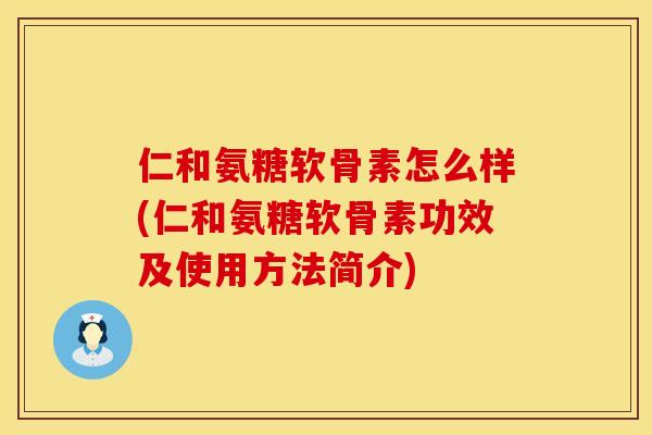 仁和氨糖软骨素怎么样(仁和氨糖软骨素功效及使用方法简介)