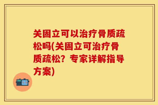 关固立可以治疗骨质疏松吗(关固立可治疗骨质疏松？专家详解指导方案)