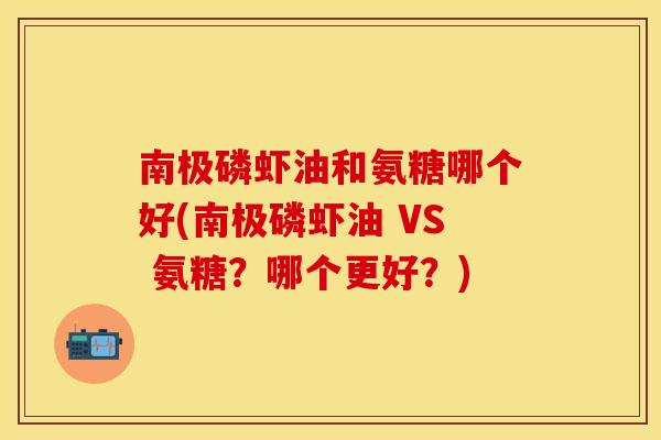 南极磷虾油和氨糖哪个好(南极磷虾油 VS 氨糖？哪个更好？)