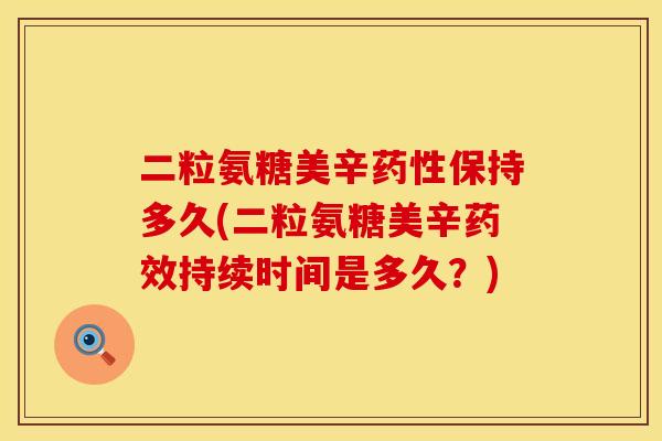 二粒氨糖美辛药性保持多久(二粒氨糖美辛药效持续时间是多久？)