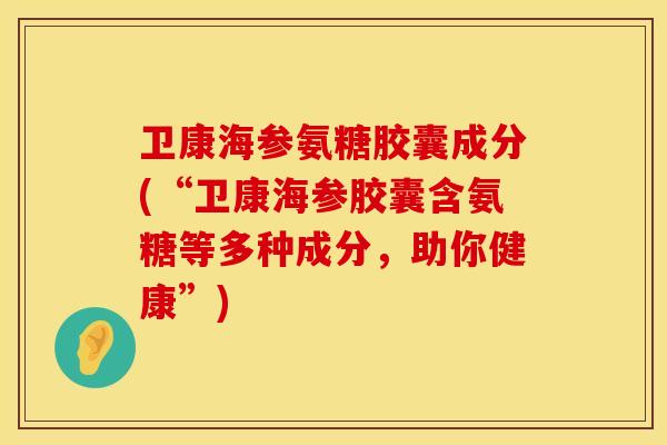 卫康海参氨糖胶囊成分(“卫康海参胶囊含氨糖等多种成分，助你健康”)