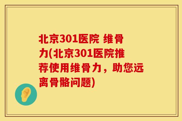 北京301医院 维骨力(北京301医院推荐使用维骨力，助您远离骨骼问题)