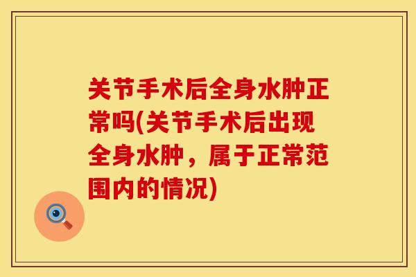 关节手术后全身水肿正常吗(关节手术后出现全身水肿，属于正常范围内的情况)