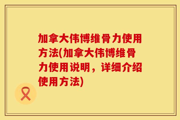 加拿大伟博维骨力使用方法(加拿大伟博维骨力使用说明，详细介绍使用方法)