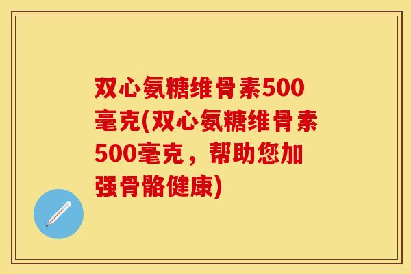 双心氨糖维骨素500毫克(双心氨糖维骨素500毫克，帮助您加强骨骼健康)
