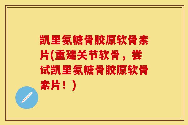 凯里氨糖骨胶原软骨素片(重建关节软骨，尝试凯里氨糖骨胶原软骨素片！)