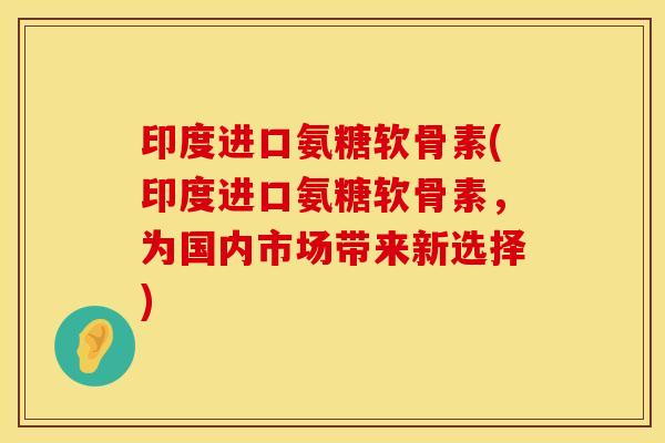 印度进口氨糖软骨素(印度进口氨糖软骨素，为国内市场带来新选择)