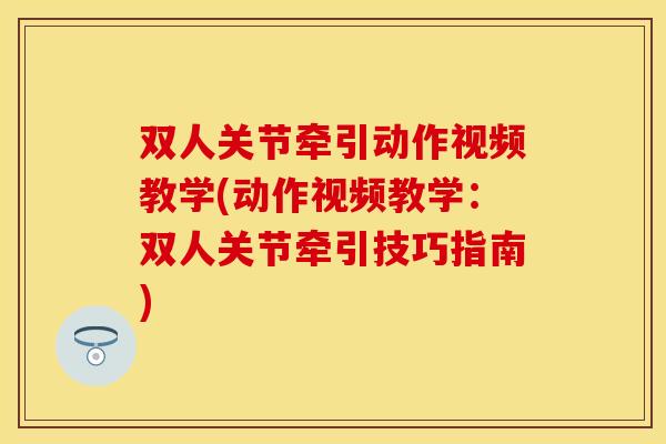 双人关节牵引动作视频教学(动作视频教学：双人关节牵引技巧指南)