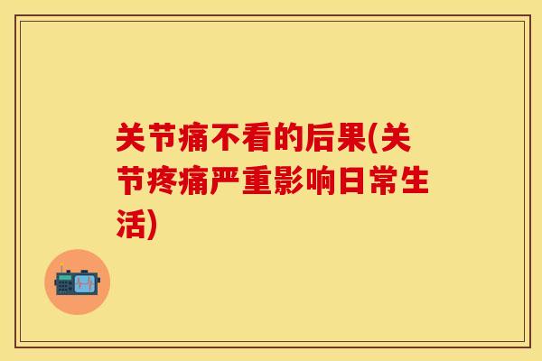关节痛不看的后果(关节疼痛严重影响日常生活)