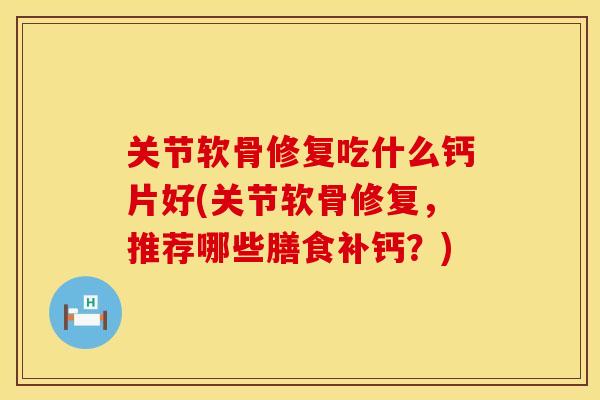 关节软骨修复吃什么钙片好(关节软骨修复，推荐哪些膳食补钙？)