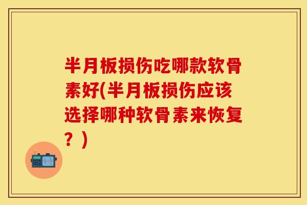 半月板损伤吃哪款软骨素好(半月板损伤应该选择哪种软骨素来恢复？)