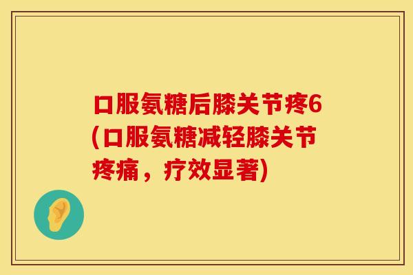 口服氨糖后膝关节疼6(口服氨糖减轻膝关节疼痛，疗效显著)