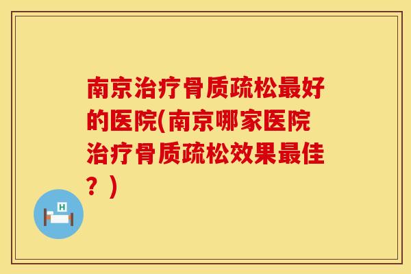 南京治疗骨质疏松最好的医院(南京哪家医院治疗骨质疏松效果最佳？)