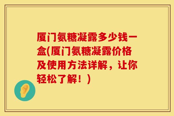 厦门氨糖凝露多少钱一盒(厦门氨糖凝露价格及使用方法详解，让你轻松了解！)