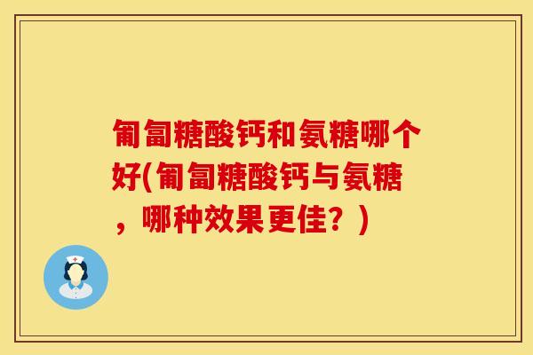 匍匐糖酸钙和氨糖哪个好(匍匐糖酸钙与氨糖，哪种效果更佳？)