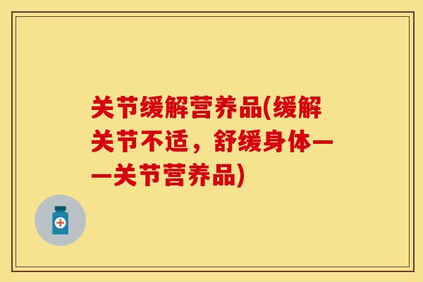 关节缓解营养品(缓解关节不适，舒缓身体——关节营养品)