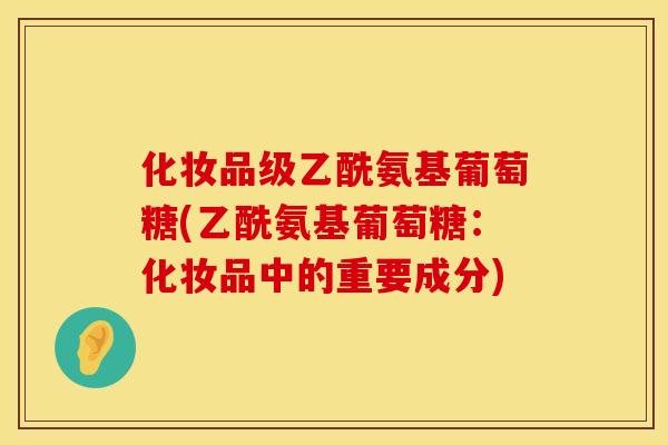 化妆品级乙酰氨基葡萄糖(乙酰氨基葡萄糖：化妆品中的重要成分)