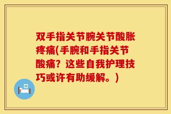 双手指关节腕关节酸胀疼痛(手腕和手指关节酸痛？这些自我护理技巧或许有助缓解。)