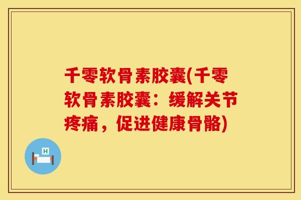 千零软骨素胶囊(千零软骨素胶囊：缓解关节疼痛，促进健康骨骼)